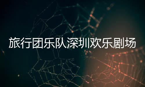 队深圳欢旅行乐剧团乐场开唱