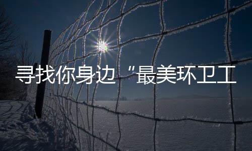 边最美工环卫你身你拿 千寻找元大奖等