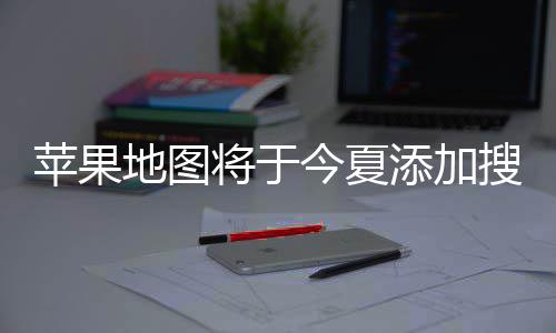 苹果铺商地图 店置顶添加广告将于今夏家可付费搜索