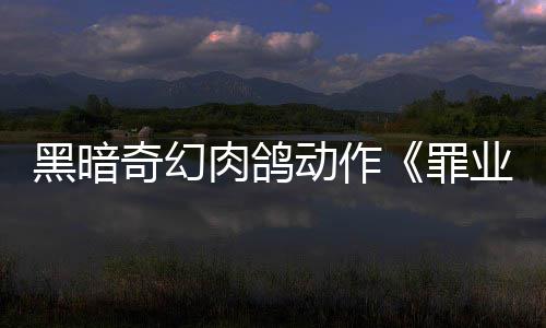 动作罪肉鸽8日黑暗奇幻先体业烙印6月以抢验形式发售